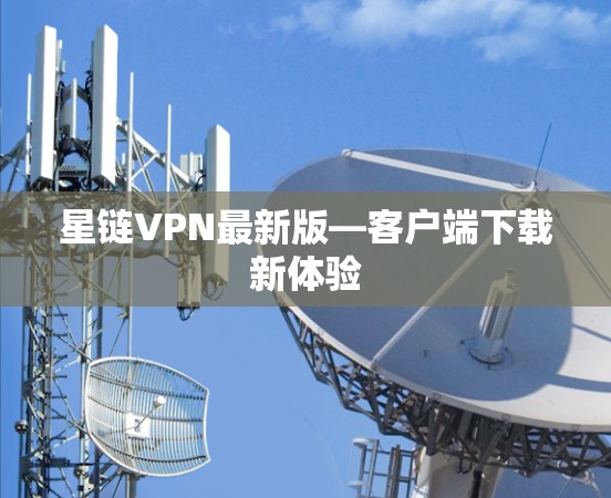 星链VPN最新版—客户端下载新体验 星链VPN最新版—客户端下载新体验