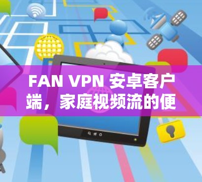 FAN VPN 安卓客户端,家庭视频流的便捷解决方案