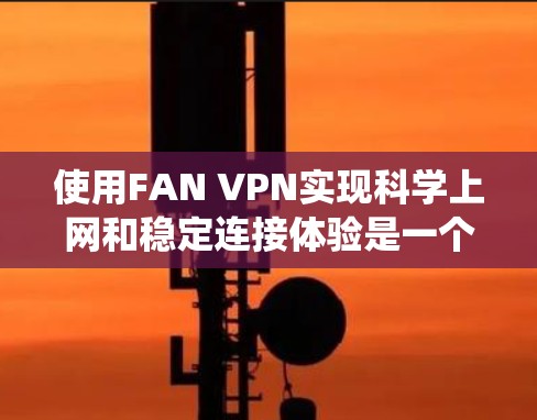 使用FAN VPN实现科学上网和稳定连接体验是一个系统工程，需要系统性的学习和实践。以下是对FAN VPN的系统化指导