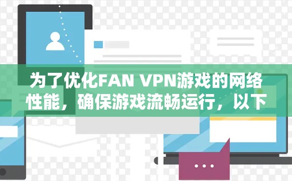 为了优化FAN VPN游戏的网络性能，确保游戏流畅运行，以下是一个详细的网络优化方案，涵盖基本配置、缓存优化、端口设置、防火墙配置等步骤