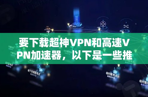 要下载超神VPN和高速VPN加速器，以下是一些推荐的步骤和工具