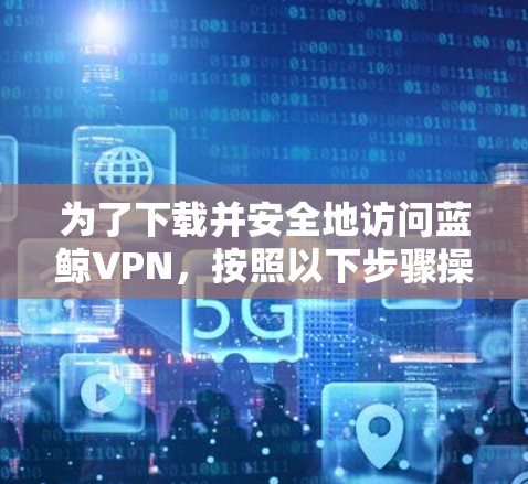 为了下载并安全地访问蓝鲸VPN，按照以下步骤操作