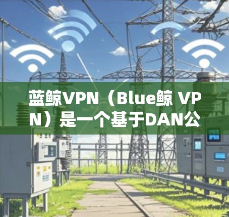 蓝鲸VPN（Blue鲸 VPN）是一个基于DAN公司技术的VPN服务提供商，支持中国、日本和韩国的网络。以下是蓝鲸VPN的主要节点列表以及全球测速情况