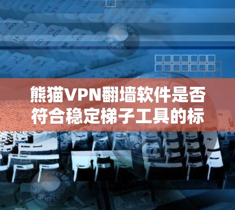 熊猫VPN翻墙软件是否符合稳定梯子工具的标准,需要从多个方面进行综合分析。以下是详细的总结
