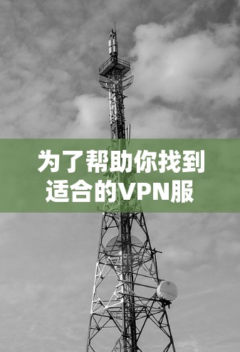 为了帮助你找到适合的VPN服务，同时确保下载的安全性，以下是分步骤的建议