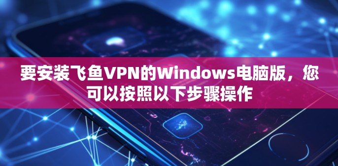 要安装飞鱼VPN的Windows电脑版,您可以按照以下步骤操作
