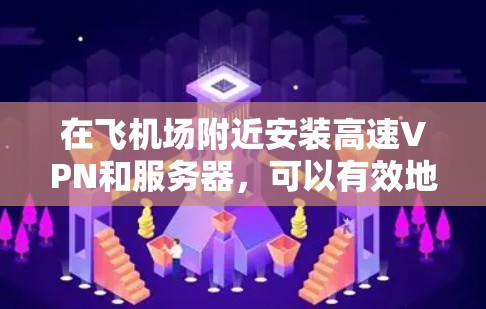 在飞机场附近安装高速VPN和服务器，可以有效地提升网络体验，特别是在机场的环境可能对网络有较高要求的情况下。以下是关于飞鱼VPN机场节点和高速服务器推荐的详细信息