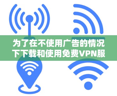 为了在不使用广告的情况下下载和使用免费VPN服务,您可以按照以下步骤操作