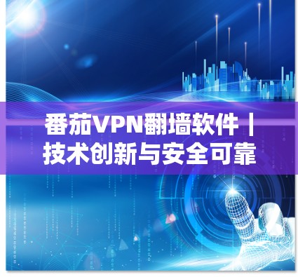 番茄VPN翻墙软件|技术创新与安全可靠