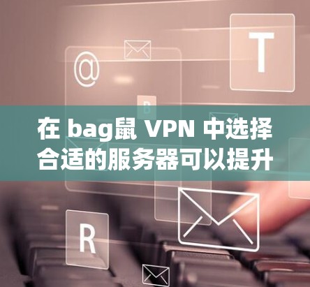 在 bag鼠 VPN 中选择合适的服务器可以提升游戏体验和性能。以下是几个推荐的服务器类型和平台,供你参考