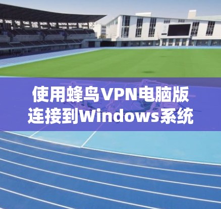 使用蜂鸟VPN电脑版连接到Windows系统是一个安全且便捷的方式。以下是详细的步骤指南,帮助您顺利完成连接