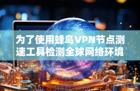 为了使用蜂鸟VPN节点测速工具检测全球网络环境,您可以按照以下步骤进行