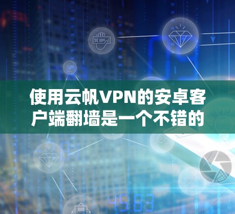 使用云帆VPN的安卓客户端翻墙是一个不错的解决方案，但需要仔细规划和操作。以下是一步步的指南，帮助你顺利使用云帆VPN客户端进行翻墙