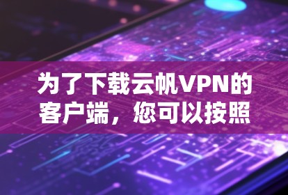 为了下载云帆VPN的客户端，您可以按照以下步骤进行