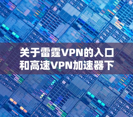 关于雷霆VPN的入口和高速VPN加速器下载,以下是详细的解答