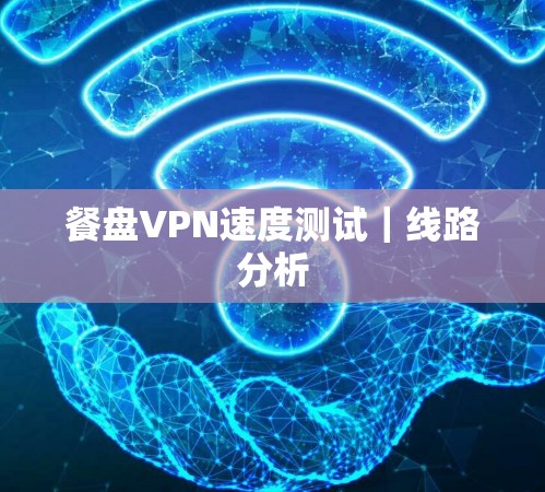餐盘VPN速度测试｜线路分析