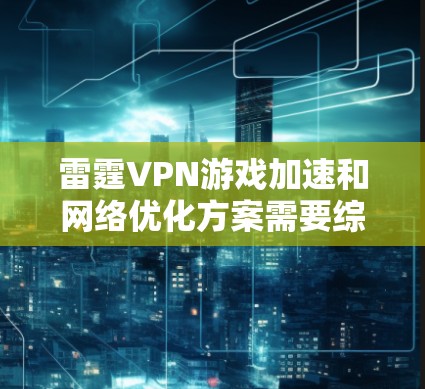 雷霆VPN游戏加速和网络优化方案需要综合考虑游戏、VPN服务和网络环境的多个方面。以下是针对这种情况的网络优化方案