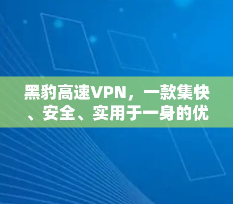 黑豹高速VPN，一款集快、安全、实用于一身的优质VPN推荐