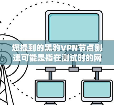 您提到的黑豹VPN节点测速可能是指在测试时的网络速度和质量测试结果。黑豹VPN作为一家知名的VPN服务提供商，其测试结果通常会包括以下方面