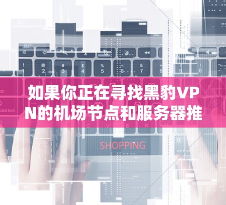 如果你正在寻找黑豹VPN的机场节点和服务器推荐,以下是一些关键信息和推荐