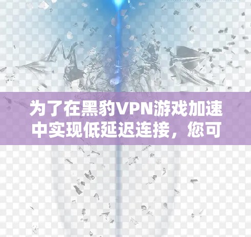为了在黑豹VPN游戏加速中实现低延迟连接,您可以按照以下步骤操作