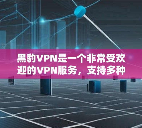 黑豹VPN是一个非常受欢迎的VPN服务,支持多种语言和配置。以下是其最新版本的下载入口