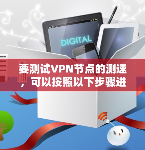 要测试VPN节点的测速,可以按照以下步骤进行