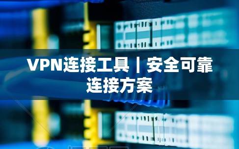 VPN连接工具|安全可靠连接方案