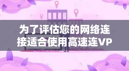 为了评估您的网络连接适合使用高速连VPN,以下是一个详细的总结和步骤说明