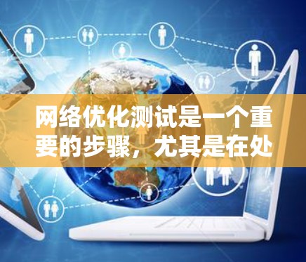 网络优化测试是一个重要的步骤，尤其是在处理游戏时，要求带宽足够大，以便快速加载和运行游戏。以下是一些常用的网络优化工具和方法，帮助你测试和优化网络性能