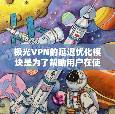 极光VPN的延迟优化模块是为了帮助用户在使用极光VPN时减少延迟，提升游戏和视频体验。延迟优化通过多种技术手段，如多线程处理、缓存优化、网络延迟降低等，优化网络请求，提高下载和上传速度，从而减少延迟