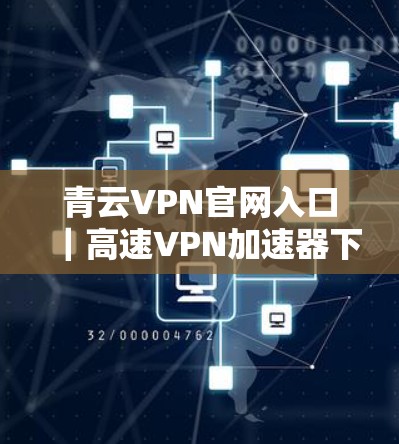 青云VPN官网入口｜高速VPN加速器下载—高效、安全、便捷的VPN选择