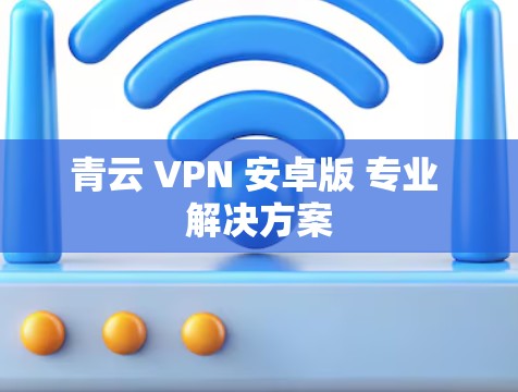 青云 VPN 安卓版 专业 解决方案