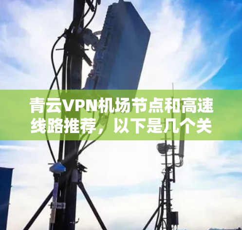 青云VPN机场节点和高速线路推荐，以下是几个关键信息和建议