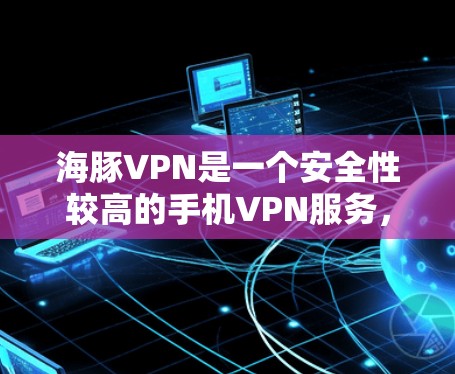 海豚VPN是一个安全性较高的手机VPN服务,以下是详细的安装和使用步骤