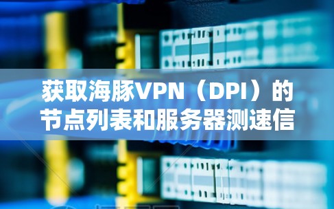 获取海豚VPN(DPI)的节点列表和服务器测速信息,可以按照以下步骤进行