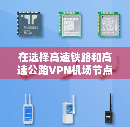 在选择高速铁路和高速公路VPN机场节点时,以下是一些关键点和建议,帮助您做出明智的决策