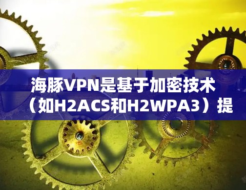 海豚VPN是基于加密技术(如H2ACS和H2WPA3)提供的VPN服务,其性能和稳定性通常较高。为了评估其性能,可以按照以下步骤进行测试和评估