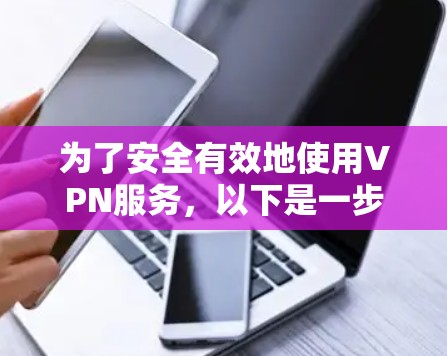 为了安全有效地使用VPN服务,以下是一步步的指南