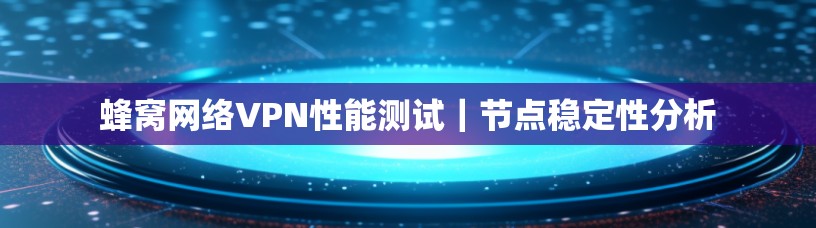 蜂窝网络VPN性能测试|节点稳定性分析