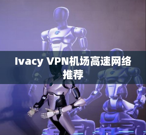 Ivacy VPN机场高速网络推荐