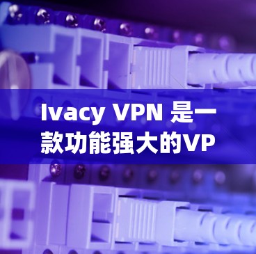 Ivacy VPN 是一款功能强大的VPN软件，支持多种配置和多设备使用。以下是其最新版本的信息和客户端的介绍