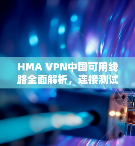 HMA VPN中国可用线路全面解析,连接测试