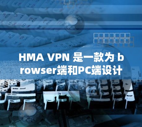 HMA VPN 是一款为 browser端和PC端设计的VPN应用，提供网络安全和隐私保护。如果你正在寻找客户端下载入口，以下是一些推荐的来源和方法