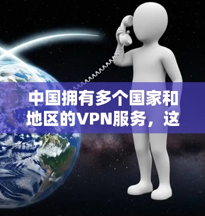 中国拥有多个国家和地区的VPN服务,这些服务涵盖了多种类型,包括官方和第三方VPN。以下是关于中国主要VPN公司的详细信息,供参考