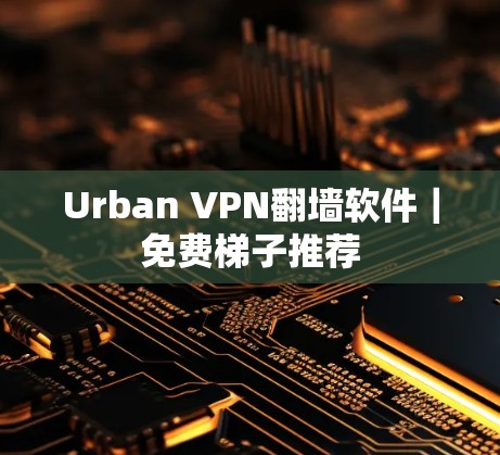 Urban VPN翻墙软件｜免费梯子推荐