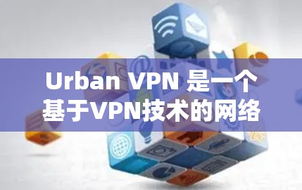 Urban VPN 是一个基于VPN技术的网络服务，旨在提供安全、便捷的网络访问。以下是一个详细的VPN使用说明，帮助您更好地理解和使用Urban VPN