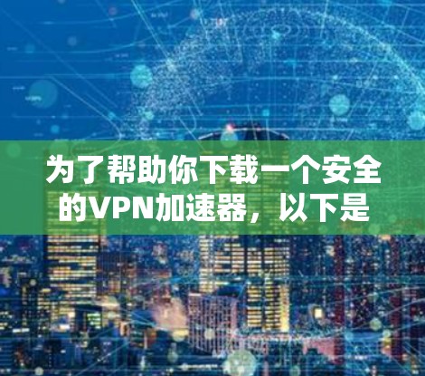 为了帮助你下载一个安全的VPN加速器，以下是一些推荐的步骤和选择建议