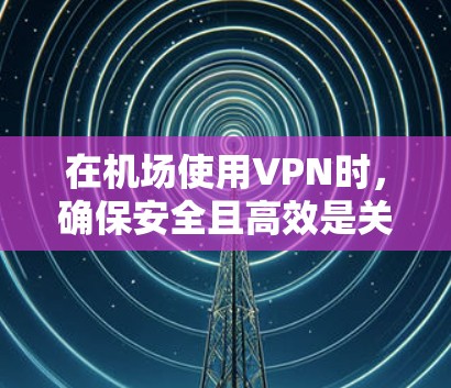 在机场使用VPN时,确保安全且高效是关键。以下是一些推荐的机场节点及其高速连接选项