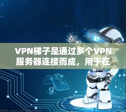 VPN梯子是通过多个VPN服务器连接而成，用于在互联网上访问多个VPN服务。以下是关于VPN梯子体验的详细分析